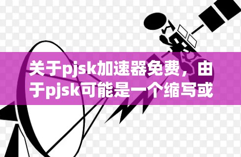 关于pjsk加速器免费,由于pjsk可能是一个缩写或特定术语,我需要一些上下文来准确回答。以下是一些可能的情况和解决方案 关于pjsk加速器免费,由于pjsk可能是一个缩写或特定术语,我需要一些上下文来准确回答。以下是一些可能的情况和解决方案