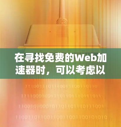 在寻找免费的Web加速器时,可以考虑以下工具,每个工具都有其适用场景和使用方法 在寻找免费的Web加速器时,可以考虑以下工具,每个工具都有其适用场景和使用方法