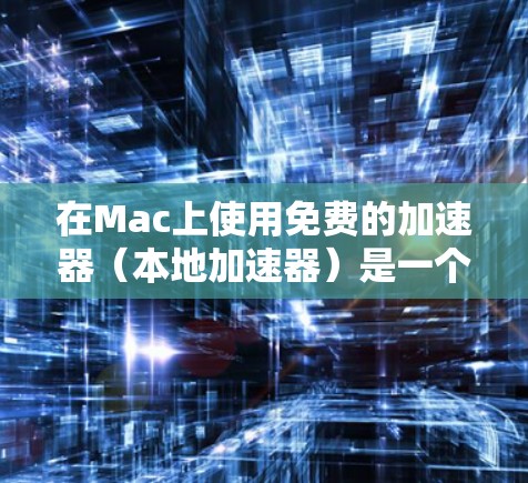 在Mac上使用免费的加速器(本地加速器)是一个实用而高效的方法,但需要遵循以下步骤和注意事项 在Mac上使用免费的加速器(本地加速器)是一个实用而高效的方法,但需要遵循以下步骤和注意事项
