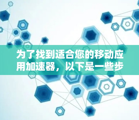 为了找到适合您的移动应用加速器，以下是一些步骤性的建议