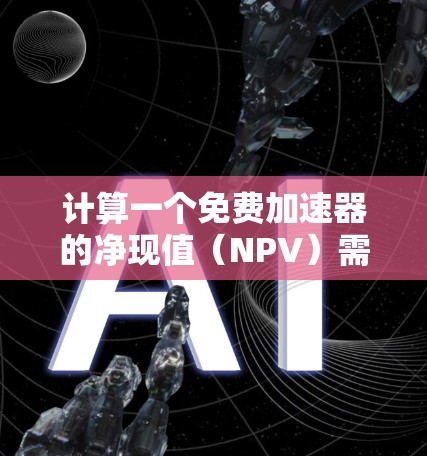 计算一个免费加速器的净现值(NPV)需要考虑以下步骤 计算一个免费加速器的净现值(NPV)需要考虑以下步骤