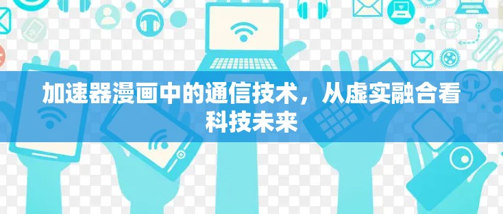 加速器漫画中的通信技术,从虚实融合看科技未来 加速器漫画中的通信技术,从虚实融合看科技未来