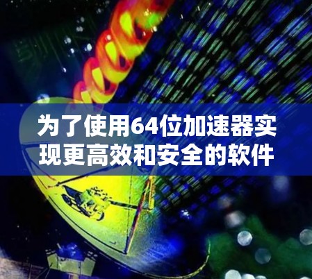 为了使用64位加速器实现更高效和安全的软件加速，您可以按照以下步骤进行