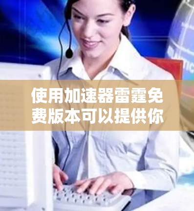 使用加速器雷霆免费版本可以提供你在网页滚动时更快的专业加速体验。以下是使用加速器雷霆免费方法的详细步骤 使用加速器雷霆免费版本可以提供你在网页滚动时更快的专业加速体验。以下是使用加速器雷霆免费方法的详细步骤