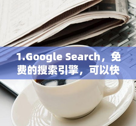 1.Google Search,免费的搜索引擎,可以快速找到网页内容 1.Google Search,免费的搜索引擎,可以快速找到网页内容