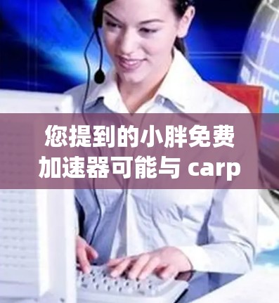 您提到的小胖免费加速器可能与 carpoolapp 提供的免费加速功能有关。如果你指的是 carpoolapp 的免费加速功能,以下是详细的使用步骤和功能说明 您提到的小胖免费加速器可能与 carpoolapp 提供的免费加速功能有关。如果你指的是 carpoolapp 的免费加速功能,以下是详细的使用步骤和功能说明