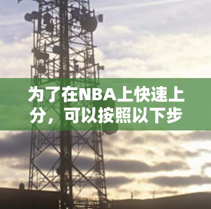 为了在NBA上快速上分,可以按照以下步骤操作 为了在NBA上快速上分,可以按照以下步骤操作