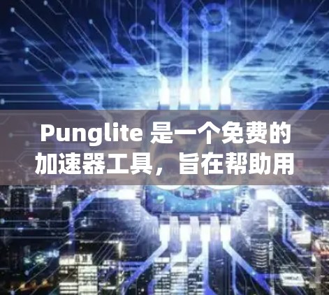 Punglite 是一个免费的加速器工具,旨在帮助用户加速网页加载和资源下载。以下是对 Punglite 的详细分析 Punglite 是一个免费的加速器工具,旨在帮助用户加速网页加载和资源下载。以下是对 Punglite 的详细分析