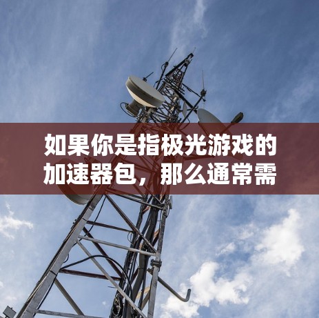 如果你是指极光游戏的加速器包,那么通常需要付费使用,但也许在某些情况下,可以找到免费的加速包。不过,极光游戏的加速功能通常需要付费才能使用,因此免费使用可能不太容易 如果你是指极光游戏的加速器包,那么通常需要付费使用,但也许在某些情况下,可以找到免费的加速包。不过,极光游戏的加速功能通常需要付费才能使用,因此免费使用可能不太容易