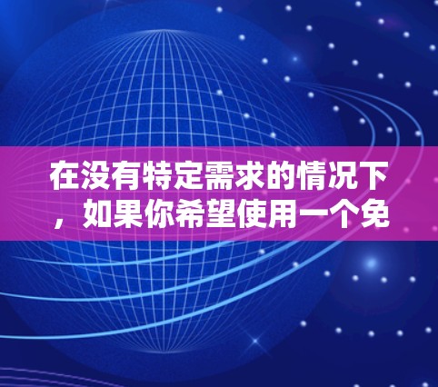 在没有特定需求的情况下,如果你希望使用一个免费的移动加速器,以下是一些推荐的选择,它们普遍使用且功能多样 在没有特定需求的情况下,如果你希望使用一个免费的移动加速器,以下是一些推荐的选择,它们普遍使用且功能多样