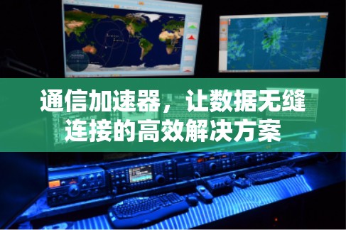 通信加速器,让数据无缝连接的高效解决方案 通信加速器,让数据无缝连接的高效解决方案