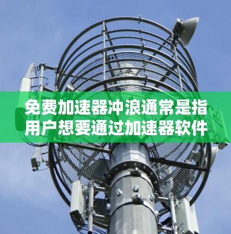 免费加速器冲浪通常是指用户想要通过加速器软件来提升冲浪速度或提升冲浪体验,但担心下载这些软件的安全性。以下是关于如何选择和使用免费冲浪加速器的建议 免费加速器冲浪通常是指用户想要通过加速器软件来提升冲浪速度或提升冲浪体验,但担心下载这些软件的安全性。以下是关于如何选择和使用免费冲浪加速器的建议