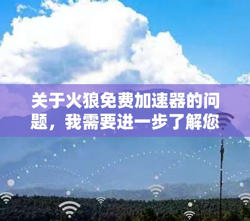 关于火狼免费加速器的问题,我需要进一步了解您的具体需求。以下是一些可能的解释和解决方案 关于火狼免费加速器的问题,我需要进一步了解您的具体需求。以下是一些可能的解释和解决方案
