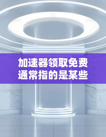 加速器领取免费通常指的是某些加速工具或软件提供免费的加速功能，但可能需要特定的用户身份或注册流程。以下是详细的步骤和建议