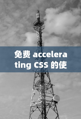 免费 accelerating CSS 的使用与优势分析 免费 accelerating CSS 的使用与优势分析