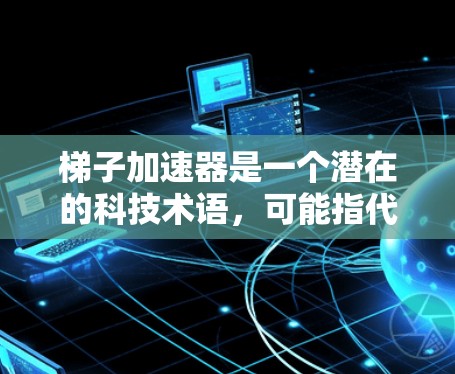 梯子加速器是一个潜在的科技术语,可能指代一种技术或工具,使用梯子式的模式来加速某种过程。以下是对该术语的逐步解释和回答 梯子加速器是一个潜在的科技术语,可能指代一种技术或工具,使用梯子式的模式来加速某种过程。以下是对该术语的逐步解释和回答