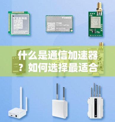 什么是通信加速器?如何选择最适合你的通信设备? 什么是通信加速器?如何选择最适合你的通信设备?