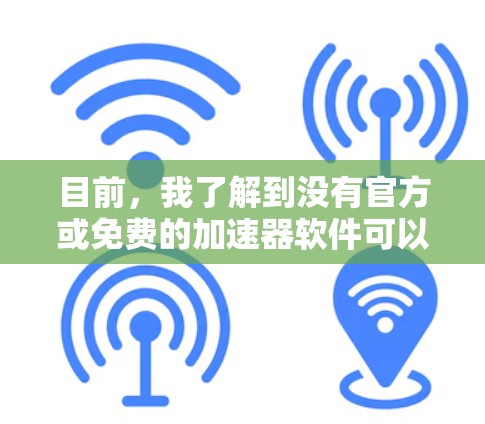 目前，我了解到没有官方或免费的加速器软件可以免费注册和使用。加速器软件通常需要付费才能使用，但有一些付费加速器软件可以根据需要进行调整，以满足特定的使用需求