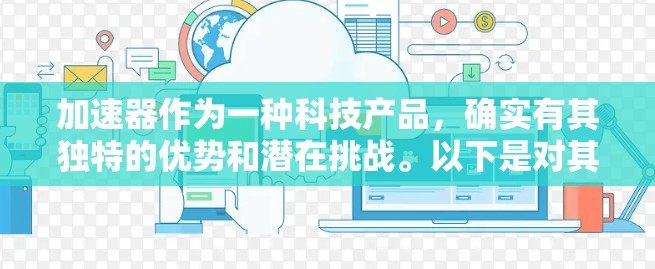 加速器作为一种科技产品,确实有其独特的优势和潜在挑战。以下是对其使用的一些关键点 加速器作为一种科技产品,确实有其独特的优势和潜在挑战。以下是对其使用的一些关键点
