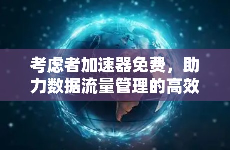 考虑者加速器免费,助力数据流量管理的高效解决方案 考虑者加速器免费,助力数据流量管理的高效解决方案
