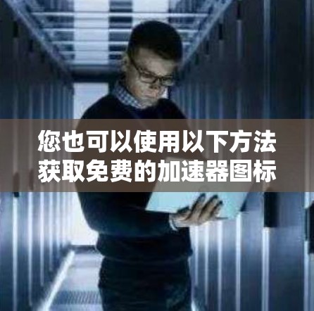 您也可以使用以下方法获取免费的加速器图标或使用免费的加速工具