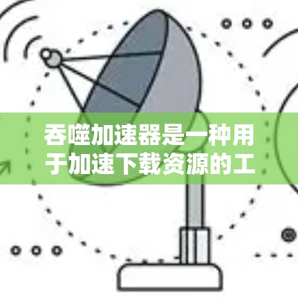 吞噬加速器是一种用于加速下载资源的工具，通常包含多种加速方式，如按需加速、缓存优化、缓结优化等。以下是对该工具的详细分析和使用指南