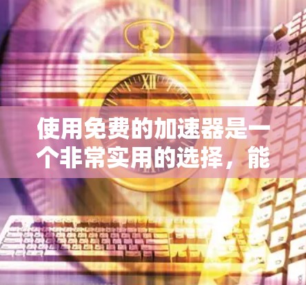 使用免费的加速器是一个非常实用的选择,能够帮助用户更高效地获取所需信息。以下是一些推荐的免费加速器及其使用方法,供参考 使用免费的加速器是一个非常实用的选择,能够帮助用户更高效地获取所需信息。以下是一些推荐的免费加速器及其使用方法,供参考