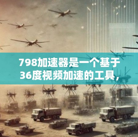 798加速器是一个基于36度视频加速的工具,旨在提升网页加载速度。虽然它看起来强大,但可能需要一些时间和尝试才能充分发挥其优势。以下是一些步骤和建议,帮助你更好地使用798加速器 798加速器是一个基于36度视频加速的工具,旨在提升网页加载速度。虽然它看起来强大,但可能需要一些时间和尝试才能充分发挥其优势。以下是一些步骤和建议,帮助你更好地使用798加速器