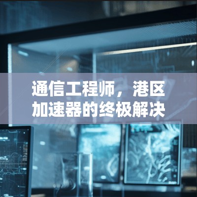 通信工程师,港区加速器的终极解决方案 通信工程师,港区加速器的终极解决方案