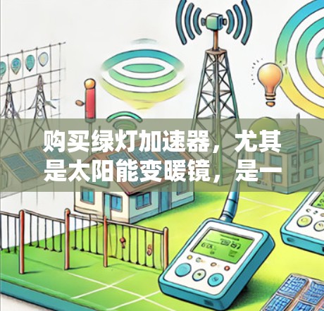 购买绿灯加速器,尤其是太阳能变暖镜,是一个复杂而有考虑因素的选择。以下是一个有条理的总结,帮助您做出明智的决策 购买绿灯加速器,尤其是太阳能变暖镜,是一个复杂而有考虑因素的选择。以下是一个有条理的总结,帮助您做出明智的决策