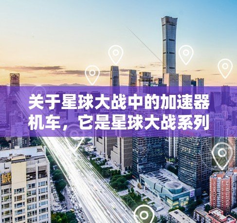 关于星球大战中的加速器机车，它是星球大战系列中一个非常受欢迎的角色机车，尤其是星球大战，新世界中的米哈游加速器机车。如果你对加速器机车有需求，那么以下是一些免费的加速器机车推荐