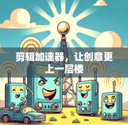 剪辑加速器，让创意更上一层楼
