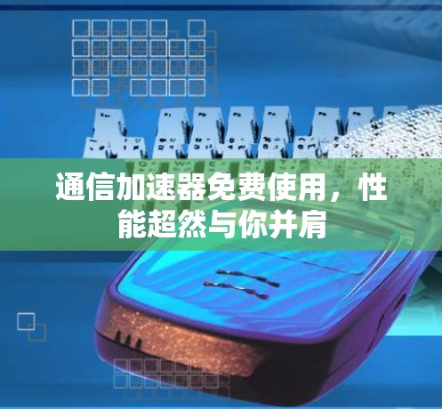 通信加速器免费使用，性能超然与你并肩