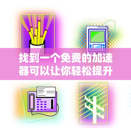 找到一个免费的加速器可以让你轻松提升速度，但需要注意安全和功能。以下是一些推荐的免费加速器，既有在线工具也有软件加速器，满足不同需求