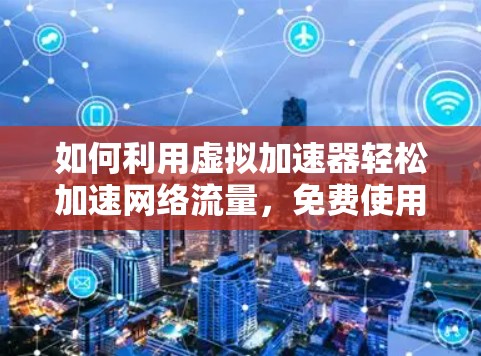 如何利用虚拟加速器轻松加速网络流量,免费使用轻松工作 如何利用虚拟加速器轻松加速网络流量,免费使用轻松工作