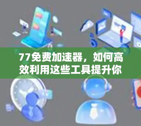 77免费加速器,如何高效利用这些工具提升你的通信效率? 77免费加速器,如何高效利用这些工具提升你的通信效率?