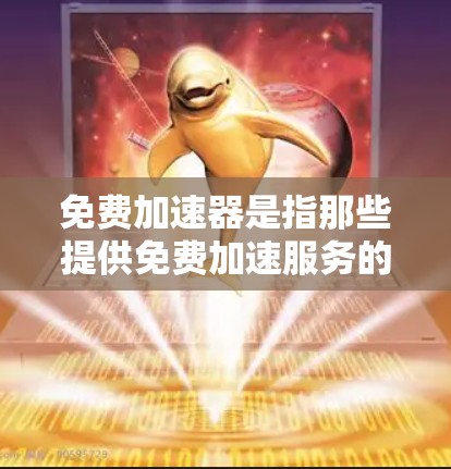 免费加速器是指那些提供免费加速服务的工具或软件，通常用于下载资源、视频、文件等，或者在特定平台上获得更快的连接。虽然免费加速器在一定程度上可以节省时间，但需要注意以下几点
