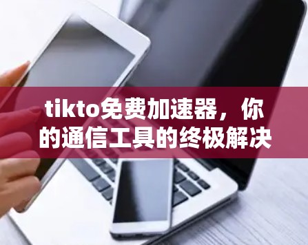 tikto免费加速器,你的通信工具的终极解决方案 tikto免费加速器,你的通信工具的终极解决方案