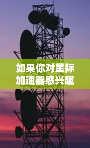 如果你对星际加速器感兴趣,可以了解一下相关科幻作品、实验装置或科技公司,看看他们是如何利用 relativistic 效应实现超快速度的 如果你对星际加速器感兴趣,可以了解一下相关科幻作品、实验装置或科技公司,看看他们是如何利用 relativistic 效应实现超快速度的