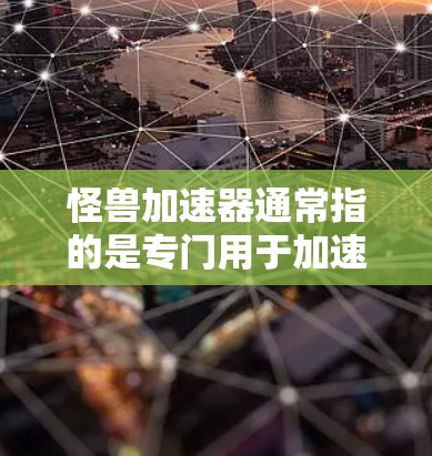 怪兽加速器通常指的是专门用于加速网络连接或电脑网络的工具或软件。如果你在寻找免费的怪兽加速器,以下是一些常见的选择,它们通常分为免费版本和付费版本 怪兽加速器通常指的是专门用于加速网络连接或电脑网络的工具或软件。如果你在寻找免费的怪兽加速器,以下是一些常见的选择,它们通常分为免费版本和付费版本