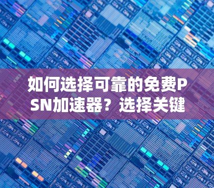 如何选择可靠的免费PSN加速器?选择关键因素,提升PSN使用体验 如何选择可靠的免费PSN加速器?选择关键因素,提升PSN使用体验