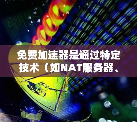 免费加速器是通过特定技术（如NAT服务器、带宽加速器或网络加速器）加速网络连接的工具，但它们通常需要与路由器、交换机等设备相连，而这些设备可能需要付费购买。以下是详细的总结