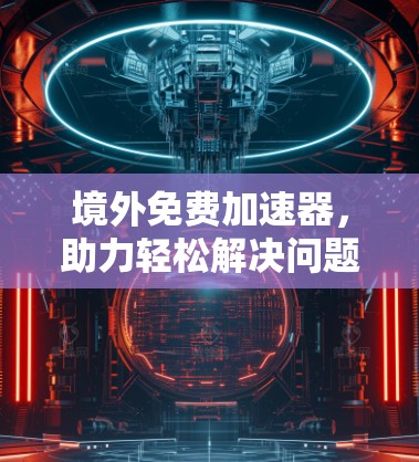 境外免费加速器,助力轻松解决问题 境外免费加速器,助力轻松解决问题