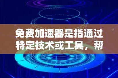 免费加速器是指通过特定技术或工具,帮助用户更快完成特定任务的技术手段或工具 免费加速器是指通过特定技术或工具,帮助用户更快完成特定任务的技术手段或工具