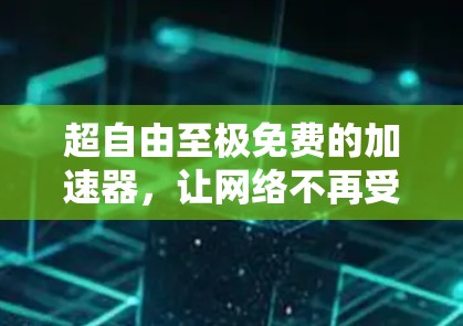 超自由至极免费的加速器，让网络不再受限，告别网络困境