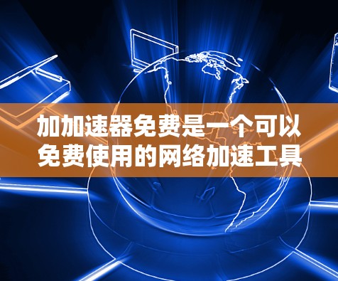 加加速器免费是一个可以免费使用的网络加速工具。以下是对该主题的详细总结和建议