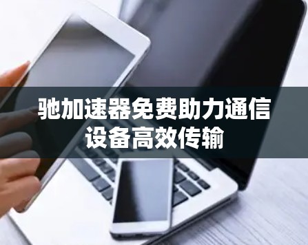 驰加速器免费助力通信设备高效传输 驰加速器免费助力通信设备高效传输