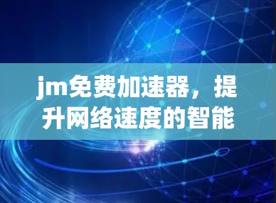 jm免费加速器，提升网络速度的智能解决方案
