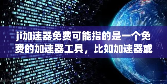 ji加速器免费可能指的是一个免费的加速器工具,比如加速器或加速软件。以下是几个常见的免费加速工具 ji加速器免费可能指的是一个免费的加速器工具,比如加速器或加速软件。以下是几个常见的免费加速工具