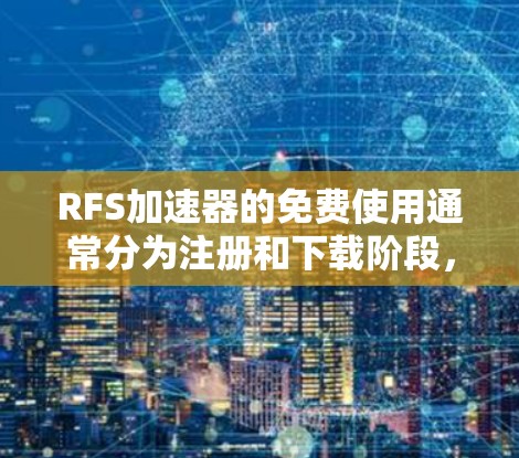 RFS加速器的免费使用通常分为注册和下载阶段，具体步骤如下